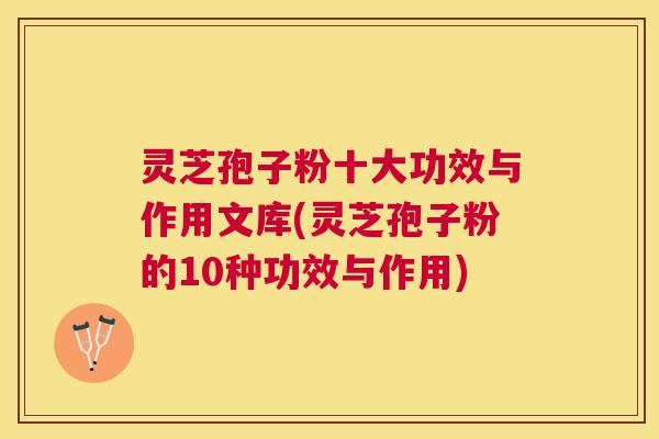 灵芝孢子粉十大功效与作用文库(灵芝孢子粉的10种功效与作用)