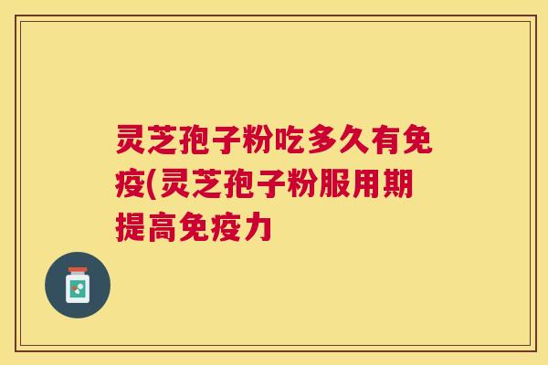 灵芝孢子粉吃多久有免疫(灵芝孢子粉服用期提高免疫力