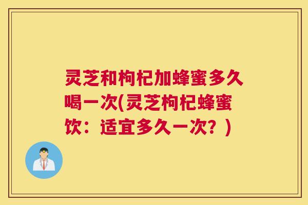 灵芝和枸杞加蜂蜜多久喝一次(灵芝枸杞蜂蜜饮：适宜多久一次？)