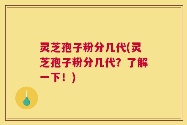 灵芝孢子粉分几代(灵芝孢子粉分几代？了解一下！)