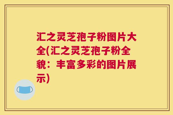 汇之灵芝孢子粉图片大全(汇之灵芝孢子粉全貌：丰富多彩的图片展示)