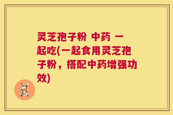 灵芝孢子粉 中药 一起吃(一起食用灵芝孢子粉，搭配中药增强功效)