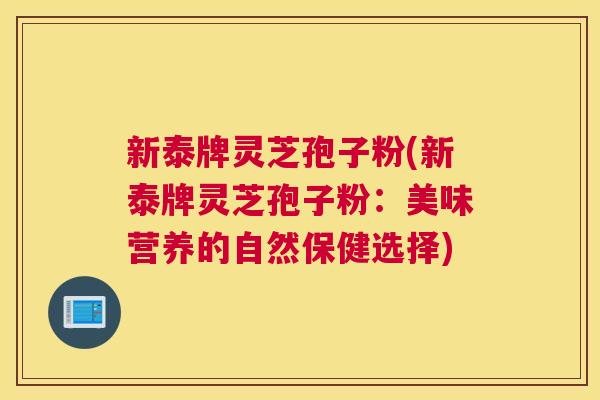 新泰牌灵芝孢子粉(新泰牌灵芝孢子粉：美味营养的自然保健选择)