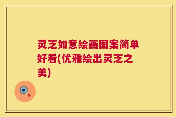 灵芝如意绘画图案简单好看(优雅绘出灵芝之美)