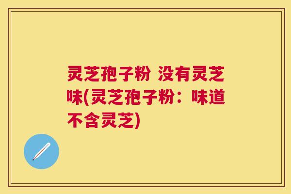 灵芝孢子粉 没有灵芝味(灵芝孢子粉：味道不含灵芝)