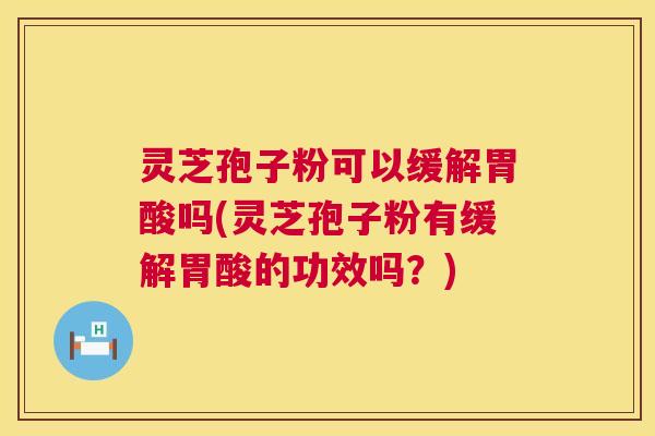 灵芝孢子粉可以缓解胃酸吗(灵芝孢子粉有缓解胃酸的功效吗？)