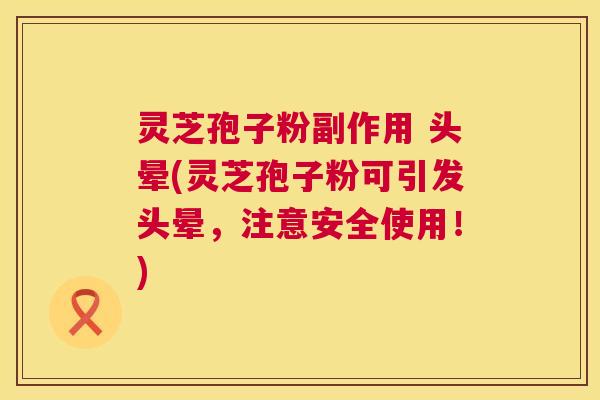 灵芝孢子粉副作用 头晕(灵芝孢子粉可引发头晕，注意安全使用！)