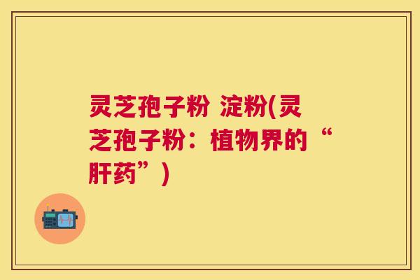 灵芝孢子粉 淀粉(灵芝孢子粉：植物界的“肝药”)