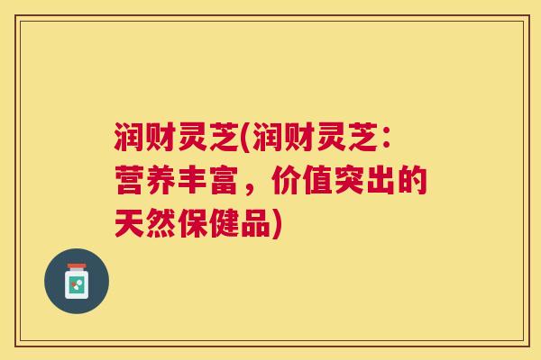 润财灵芝(润财灵芝：营养丰富，价值突出的天然保健品)