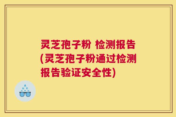 灵芝孢子粉 检测报告(灵芝孢子粉通过检测报告验证安全性)