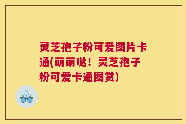 灵芝孢子粉可爱图片卡通(萌萌哒！灵芝孢子粉可爱卡通图赏)