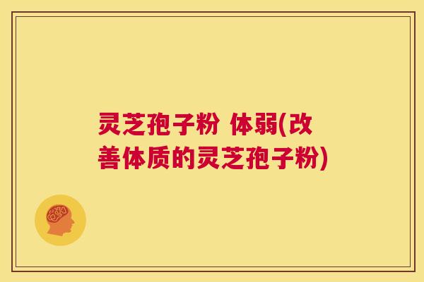 灵芝孢子粉 体弱(改善体质的灵芝孢子粉)