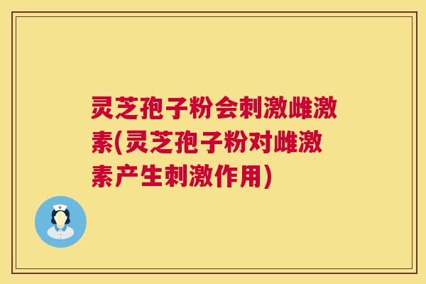 灵芝孢子粉会刺激雌激素(灵芝孢子粉对雌激素产生刺激作用) 灵芝孢子粉会刺激雌激素(灵芝孢子粉对雌激素产生刺激作用)