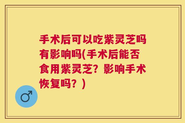 手术后可以吃紫灵芝吗有影响吗(手术后能否食用紫灵芝？影响手术恢复吗？)