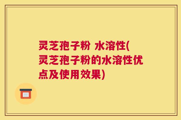 灵芝孢子粉 水溶性(灵芝孢子粉的水溶性优点及使用效果) 灵芝孢子粉 水溶性(灵芝孢子粉的水溶性优点及使用效果)