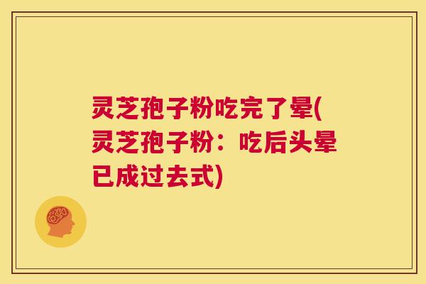 灵芝孢子粉吃完了晕(灵芝孢子粉：吃后头晕已成过去式)