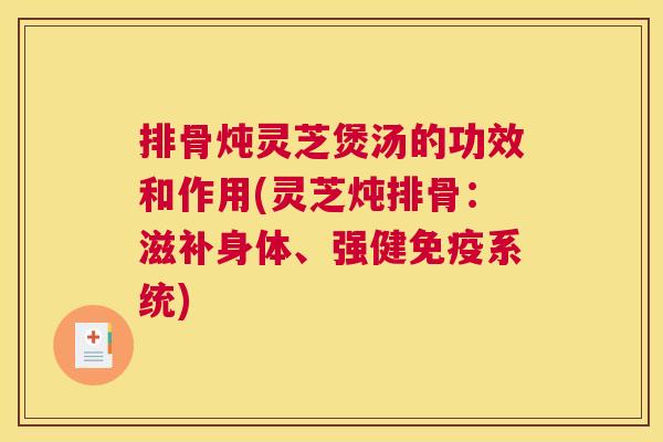 排骨炖灵芝煲汤的功效和作用(灵芝炖排骨：滋补身体、强健免疫系统)