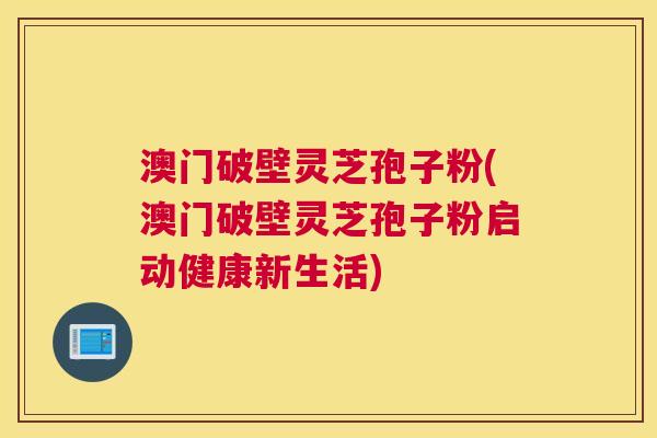 澳门破壁灵芝孢子粉(澳门破壁灵芝孢子粉启动健康新生活)