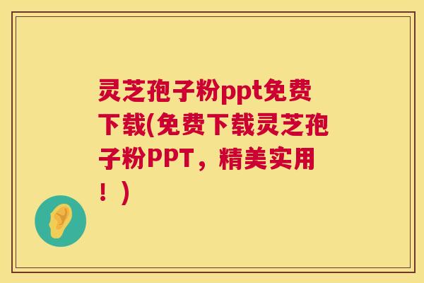 灵芝孢子粉ppt免费下载(免费下载灵芝孢子粉PPT，精美实用！)