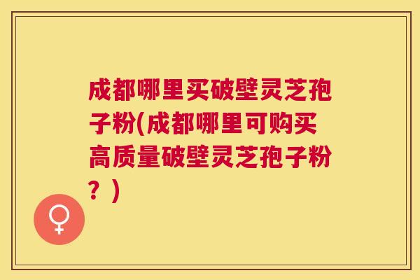 成都哪里买破壁灵芝孢子粉(成都哪里可购买高质量破壁灵芝孢子粉？)