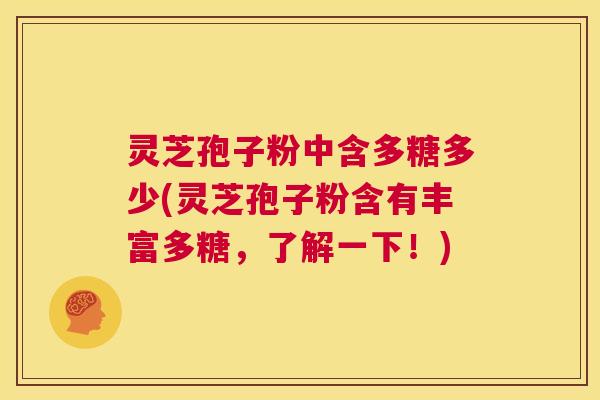 灵芝孢子粉中含多糖多少(灵芝孢子粉含有丰富多糖，了解一下！)