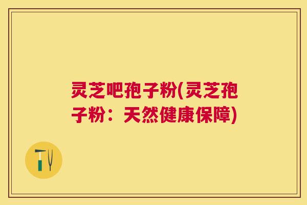 灵芝吧孢子粉(灵芝孢子粉：天然健康保障)