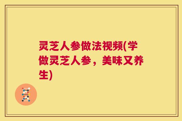 灵芝人参做法视频(学做灵芝人参，美味又养生)