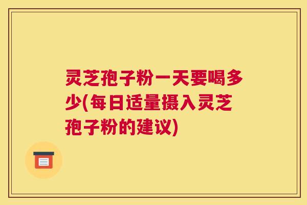 灵芝孢子粉一天要喝多少(每日适量摄入灵芝孢子粉的建议)