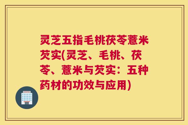 灵芝五指毛桃茯苓薏米芡实(灵芝、毛桃、茯苓、薏米与芡实：五种药材的功效与应用)