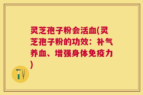 灵芝孢子粉会活(灵芝孢子粉的功效：、增强身体免疫力)