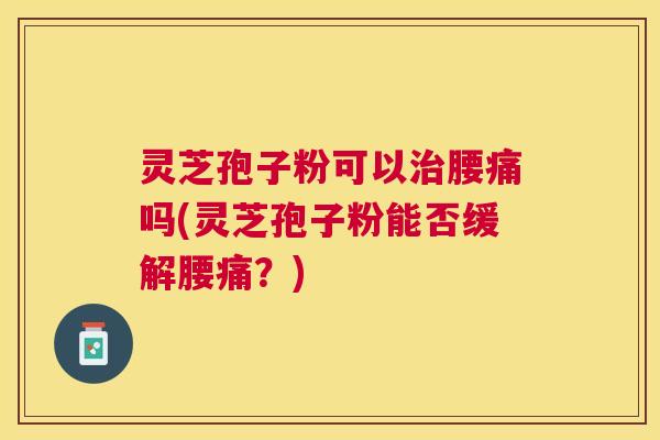 灵芝孢子粉可以治腰痛吗(灵芝孢子粉能否缓解腰痛？)