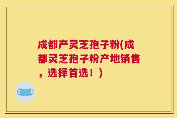 成都产灵芝孢子粉(成都灵芝孢子粉产地销售，选择首选！)