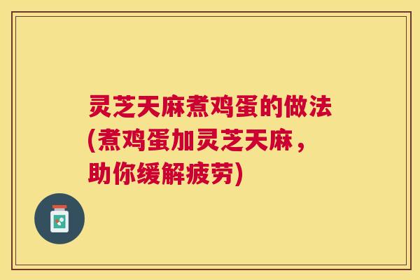 灵芝天麻煮鸡蛋的做法(煮鸡蛋加灵芝天麻,助你缓解疲劳) 灵芝天麻煮鸡蛋的做法(煮鸡蛋加灵芝天麻,助你缓解疲劳)