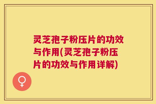 灵芝孢子粉压片的功效与作用(灵芝孢子粉压片的功效与作用详解) 灵芝孢子粉压片的功效与作用(灵芝孢子粉压片的功效与作用详解)