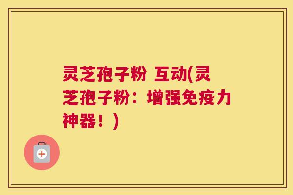 灵芝孢子粉 互动(灵芝孢子粉：增强免疫力神器！)