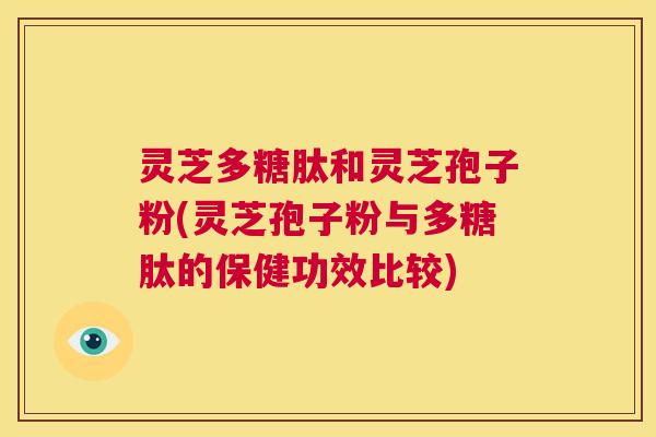 灵芝多糖肽和灵芝孢子粉(灵芝孢子粉与多糖肽的保健功效比较)