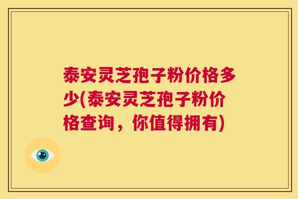 泰安灵芝孢子粉价格多少(泰安灵芝孢子粉价格查询，你值得拥有)