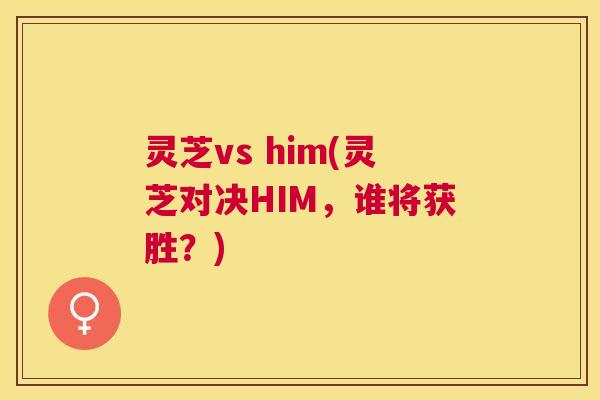 灵芝vs him(灵芝对决HIM，谁将获胜？)