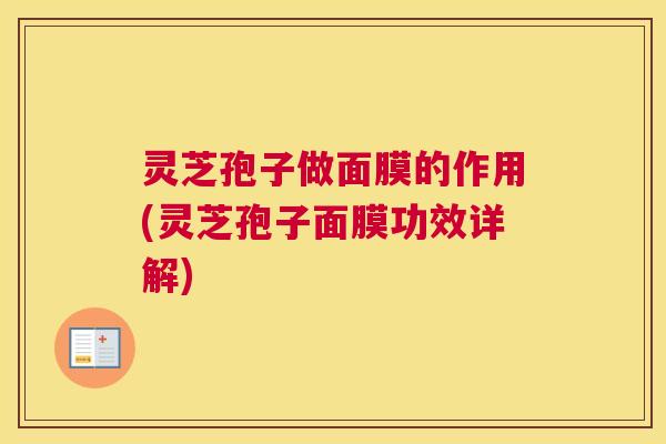 灵芝孢子做面膜的作用(灵芝孢子面膜功效详解)