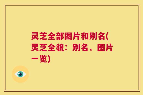 灵芝全部图片和别名(灵芝全貌：别名、图片一览)