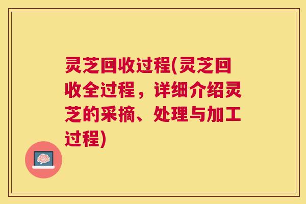 灵芝回收过程(灵芝回收全过程，详细介绍灵芝的采摘、处理与加工过程)