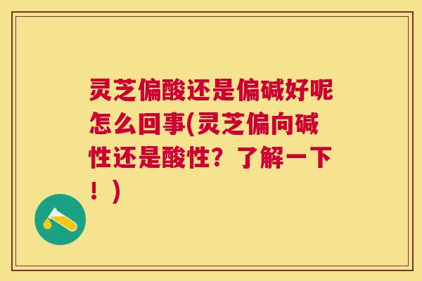 灵芝偏酸还是偏碱好呢怎么回事(灵芝偏向碱性还是酸性？了解一下！)