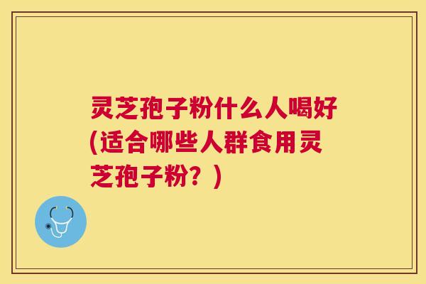 灵芝孢子粉什么人喝好(适合哪些人群食用灵芝孢子粉？)