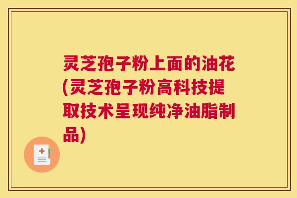 灵芝孢子粉上面的油花(灵芝孢子粉高科技提取技术呈现纯净油脂制品)