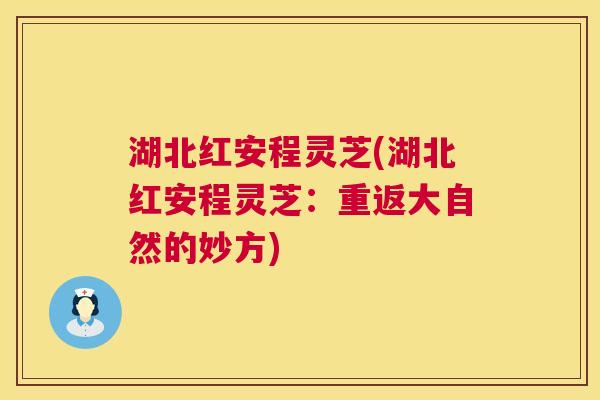 湖北红安程灵芝(湖北红安程灵芝：重返大自然的妙方)