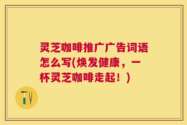 灵芝咖啡推广广告词语怎么写(焕发健康，一杯灵芝咖啡走起！)