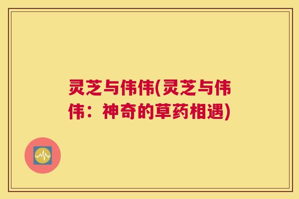 灵芝与伟伟(灵芝与伟伟：神奇的草药相遇)