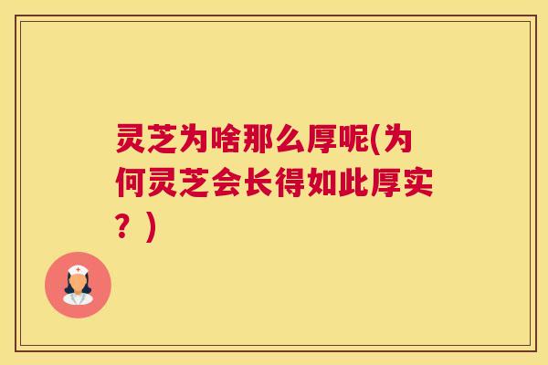 灵芝为啥那么厚呢(为何灵芝会长得如此厚实？)
