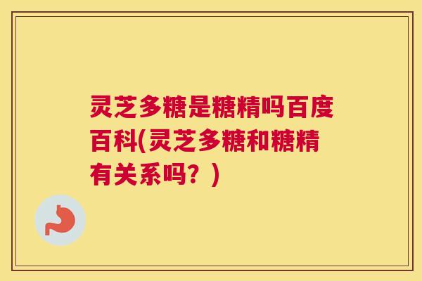 灵芝多糖是糖精吗百度百科(灵芝多糖和糖精有关系吗?) 灵芝多糖是糖精吗百度百科(灵芝多糖和糖精有关系吗?)
