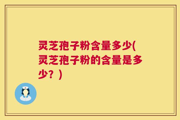 灵芝孢子粉含量多少(灵芝孢子粉的含量是多少？)